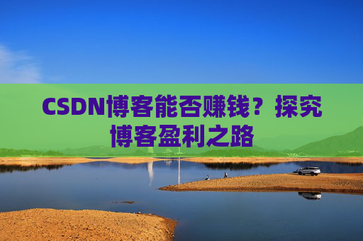CSDN博客能否赚钱？探究博客盈利之路