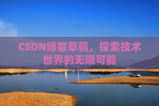 CSDN博客草稿,探索技术世界的无限可能 CSDN博客草稿,探索技术世界的无限可能